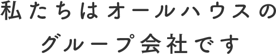 私たちはオールハウスのグループ会社です