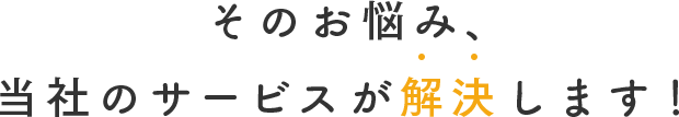 そのお悩み、当社が解決します！